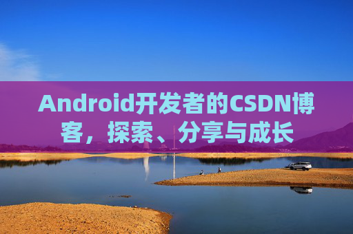 Android开发者的CSDN博客，探索、分享与成长